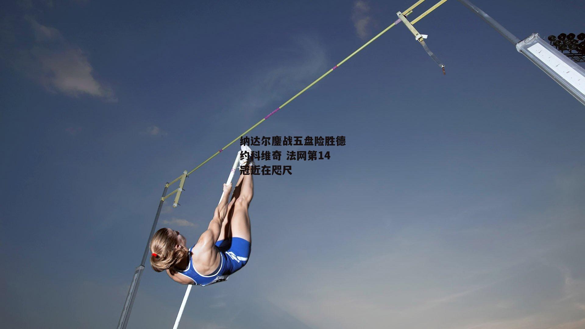 纳达尔鏖战五盘险胜德约科维奇 法网第14冠近在咫尺