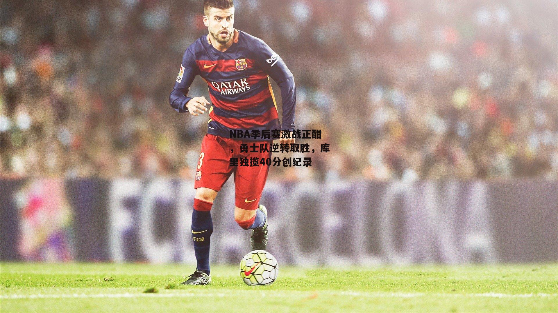 NBA季后赛激战正酣，勇士队逆转取胜，库里独揽40分创纪录