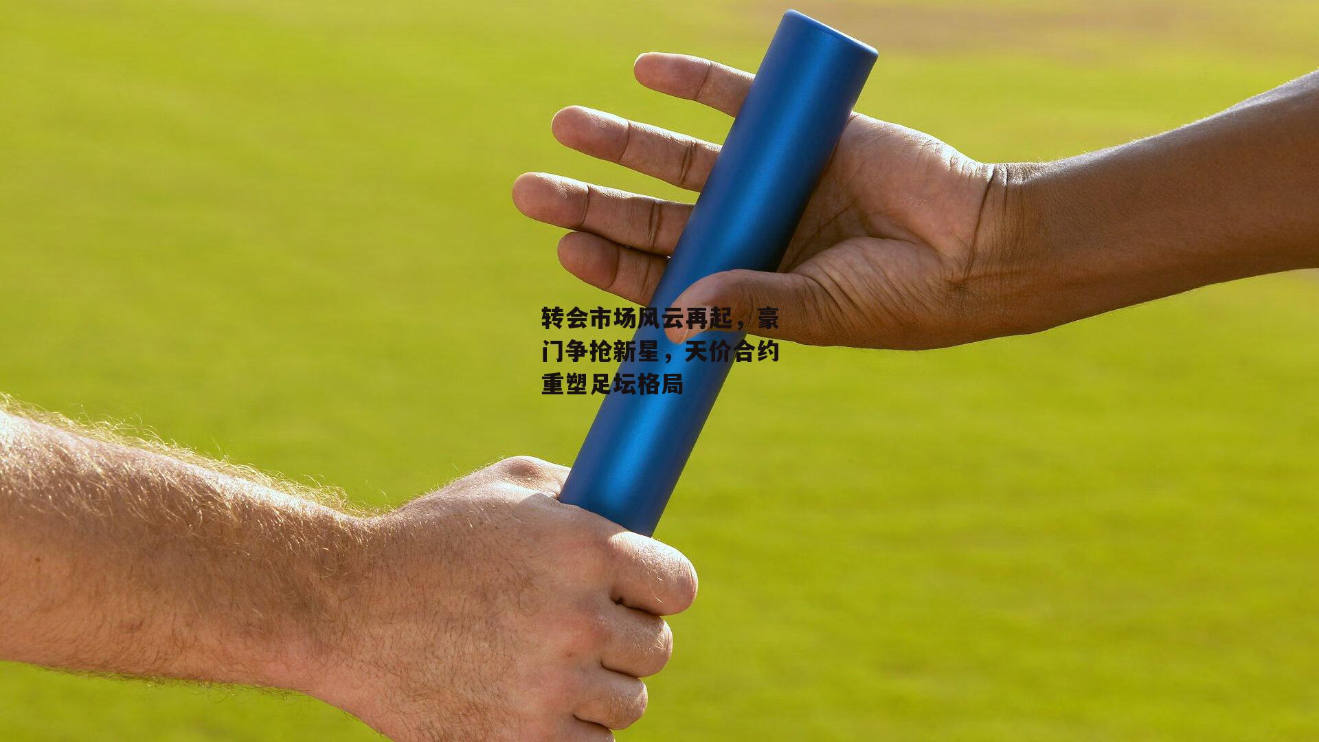 转会市场风云再起，豪门争抢新星，天价合约重塑足坛格局