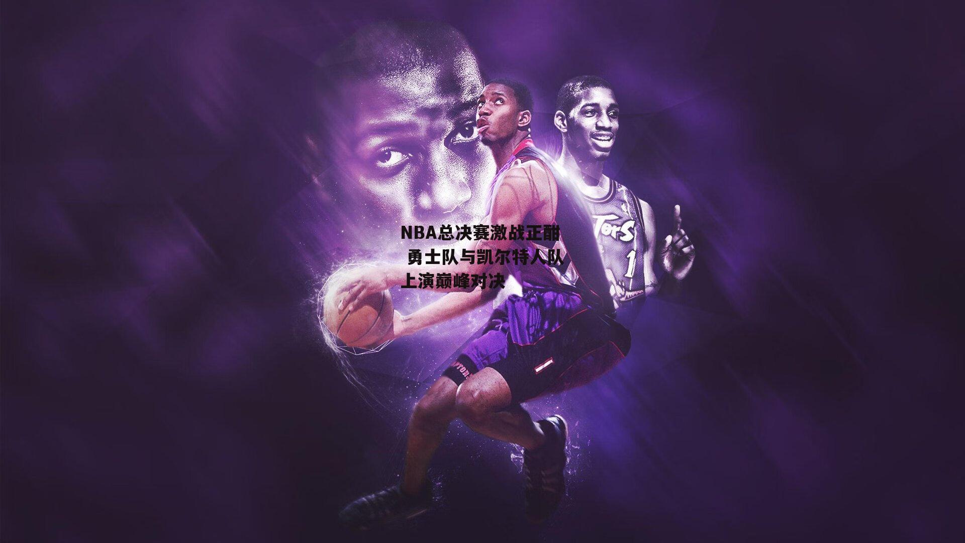 NBA总决赛激战正酣 勇士队与凯尔特人队上演巅峰对决