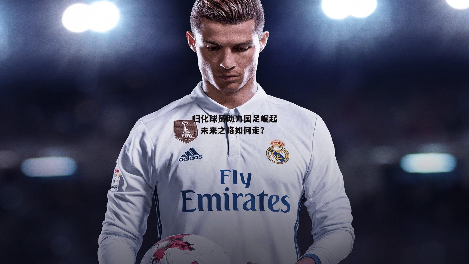 归化球员助力国足崛起，未来之路如何走<a href=