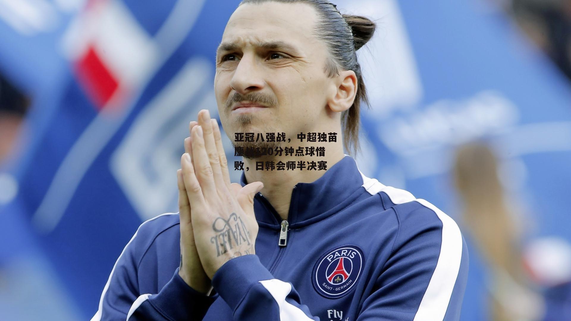 亚冠八强战，中超独苗鏖战120分钟点球惜败，日韩会师半决赛