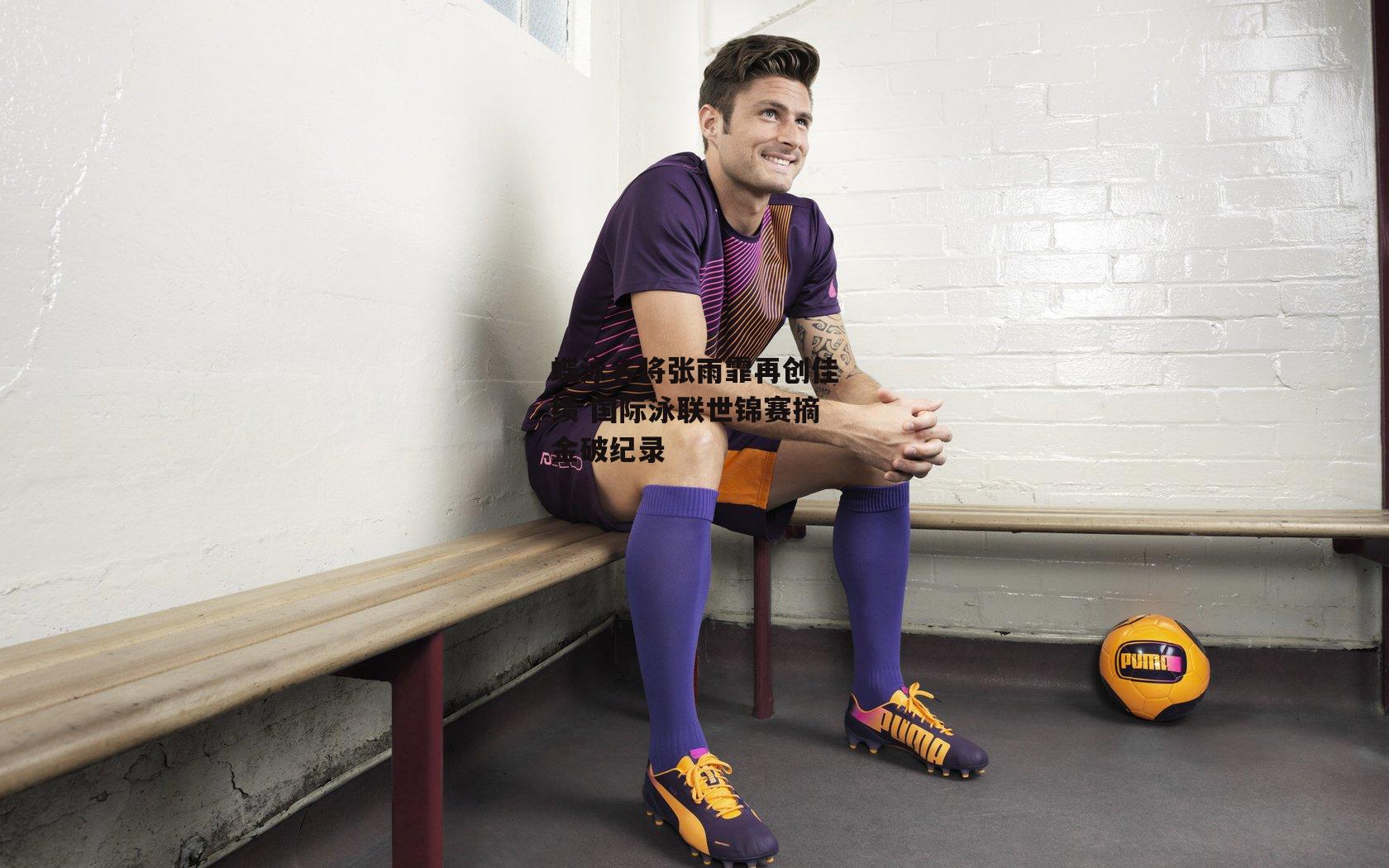 蝶泳名将张雨霏再创佳绩 国际泳联世锦赛摘金破纪录